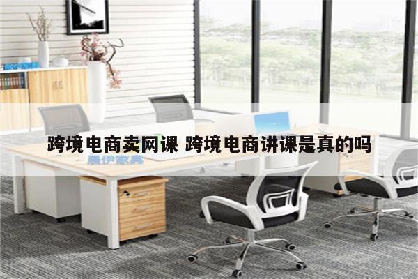 跨境电商卖网课 跨境电商讲课是真的吗