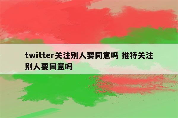 twitter关注别人要同意吗 推特关注别人要同意吗