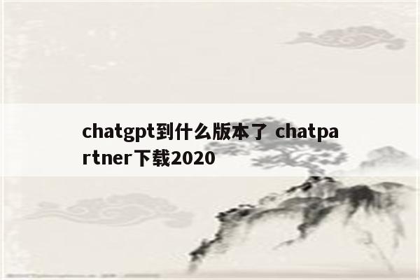 chatgpt到什么版本了 chatpartner下载2020