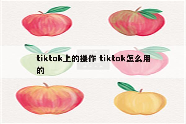 tiktok上的操作 tiktok怎么用的