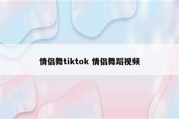 情侣舞tiktok 情侣舞蹈视频
