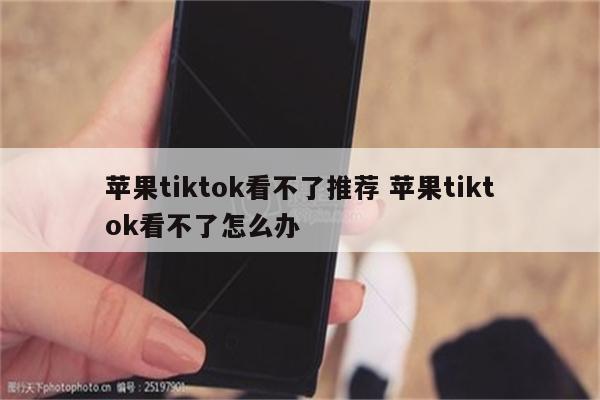 苹果tiktok看不了推荐 苹果tiktok看不了怎么办