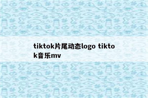 tiktok片尾动态logo tiktok音乐mv