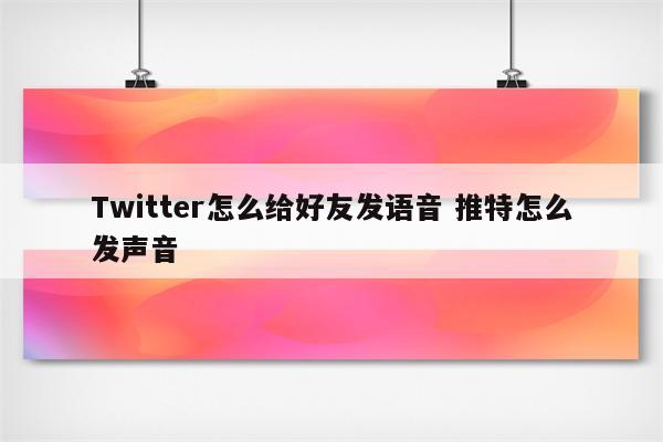 Twitter怎么给好友发语音 推特怎么发声音