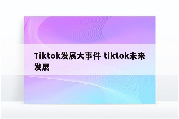 Tiktok发展大事件 tiktok未来发展