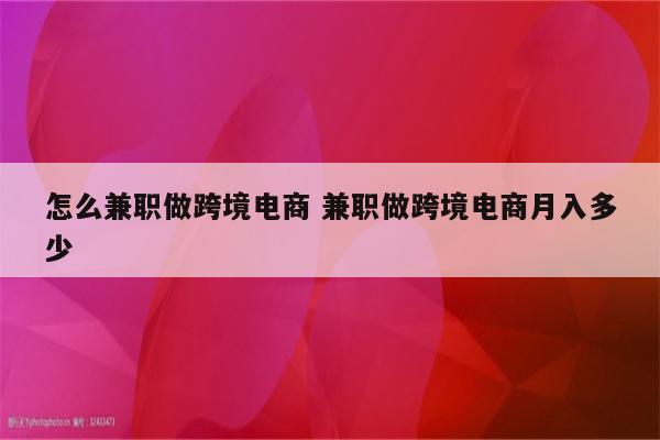 怎么兼职做跨境电商 兼职做跨境电商月入多少