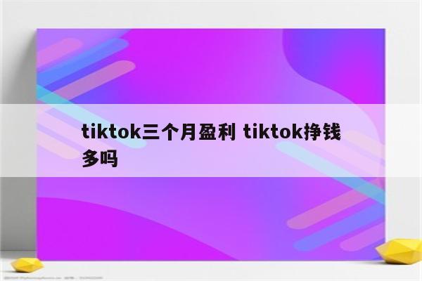 tiktok三个月盈利 tiktok挣钱多吗