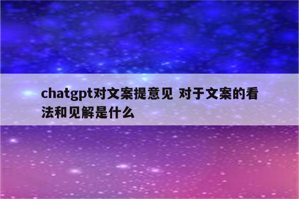 chatgpt对文案提意见 对于文案的看法和见解是什么