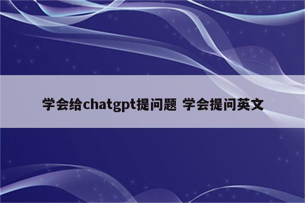 学会给chatgpt提问题 学会提问英文