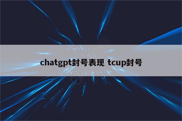 chatgpt封号表现 tcup封号
