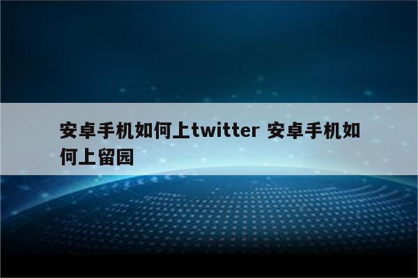 安卓手机如何上twitter 安卓手机如何上留园
