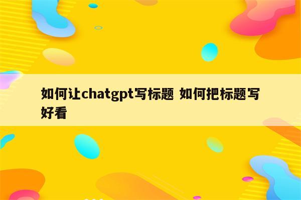 如何让chatgpt写标题 如何把标题写好看