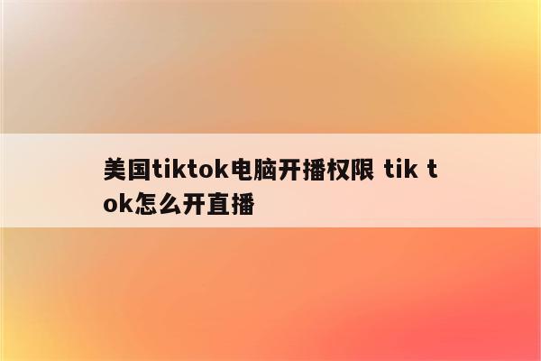 美国tiktok电脑开播权限 tik tok怎么开直播