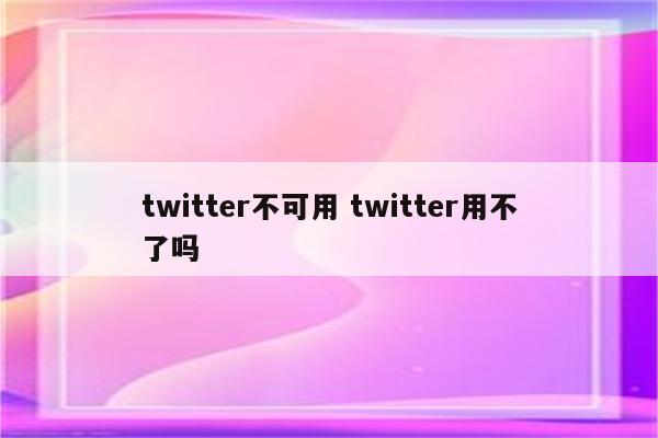 twitter不可用 twitter用不了吗