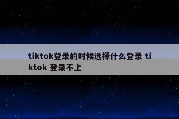 tiktok登录的时候选择什么登录 tiktok 登录不上