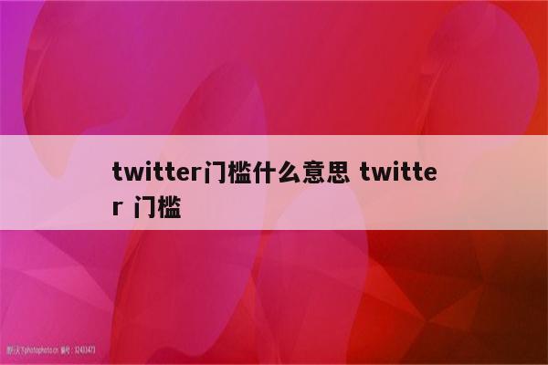 twitter门槛什么意思 twitter 门槛