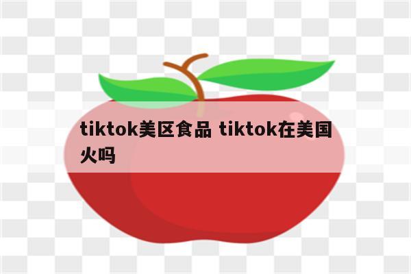 tiktok美区食品 tiktok在美国火吗