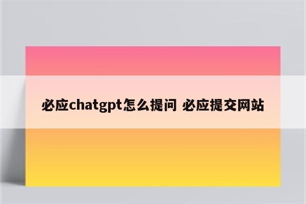 必应chatgpt怎么提问 必应提交网站