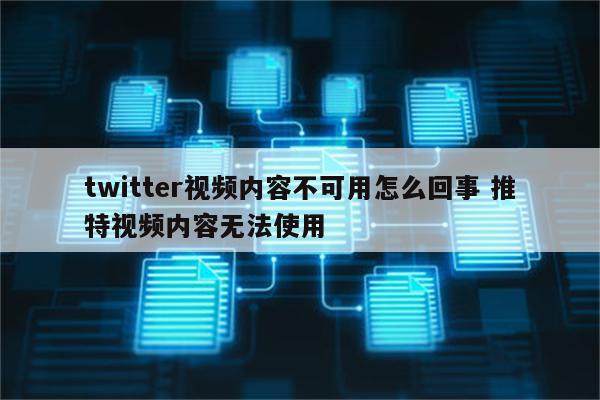 twitter视频内容不可用怎么回事 推特视频内容无法使用