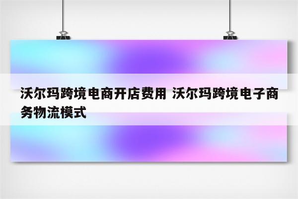 沃尔玛跨境电商开店费用 沃尔玛跨境电子商务物流模式