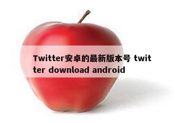 Twitter安卓的最新版本号 twitter download android