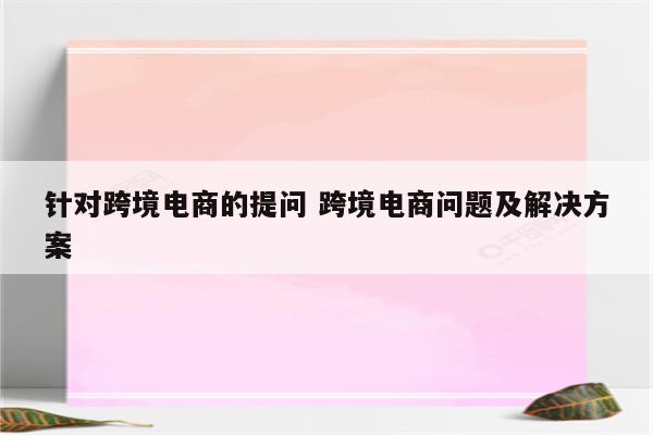 针对跨境电商的提问 跨境电商问题及解决方案