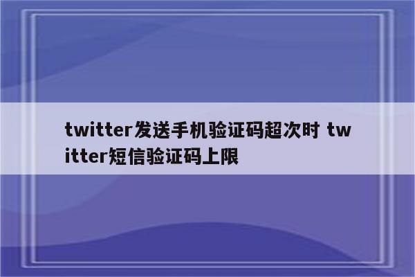 twitter发送手机验证码超次时 twitter短信验证码上限