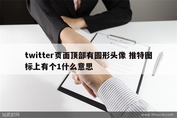 twitter页面顶部有圆形头像 推特图标上有个1什么意思