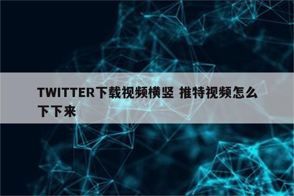 TWITTER下载视频横竖 推特视频怎么下下来