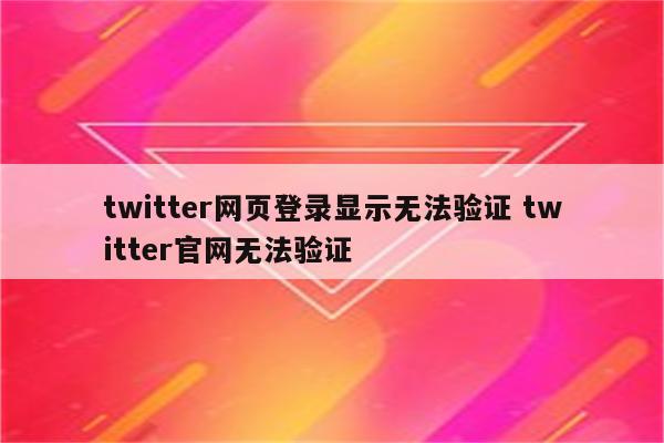 twitter网页登录显示无法验证 twitter官网无法验证
