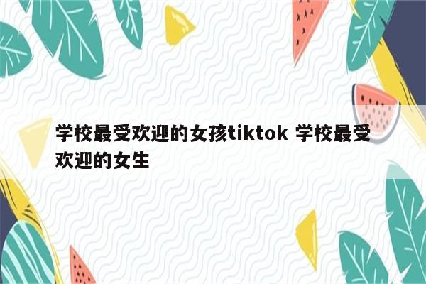 学校最受欢迎的女孩tiktok 学校最受欢迎的女生