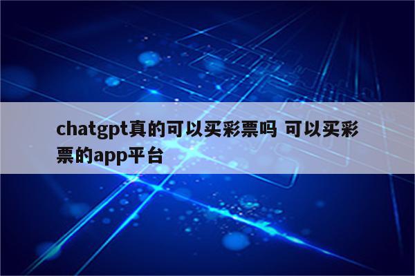 chatgpt真的可以买彩票吗 可以买彩票的app平台