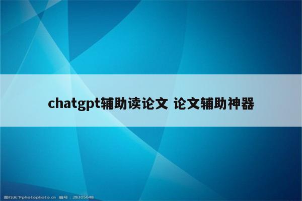 chatgpt辅助读论文 论文辅助神器