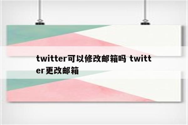 twitter可以修改邮箱吗 twitter更改邮箱