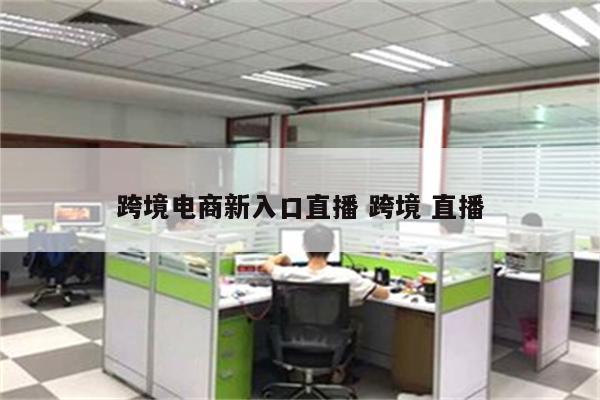 跨境电商新入口直播 跨境 直播