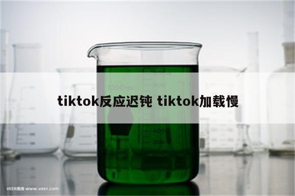 tiktok反应迟钝 tiktok加载慢