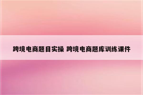 跨境电商题目实操 跨境电商题库训练课件