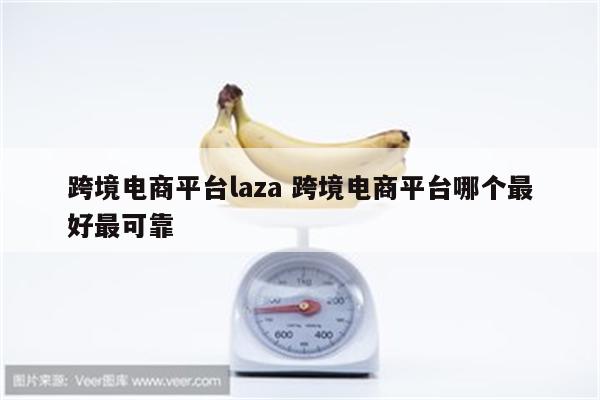跨境电商平台laza 跨境电商平台哪个最好最可靠