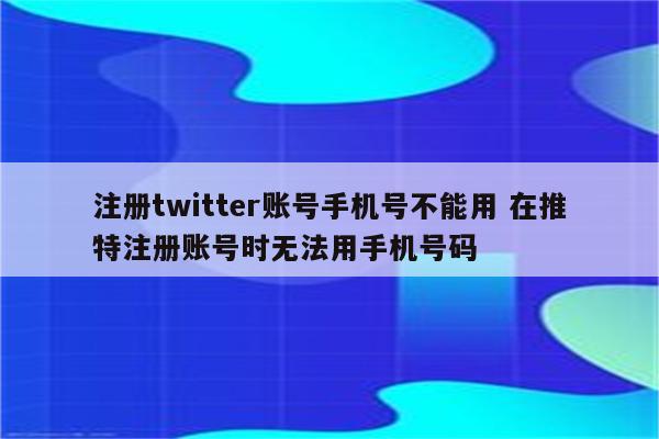 注册twitter账号手机号不能用 在推特注册账号时无法用手机号码