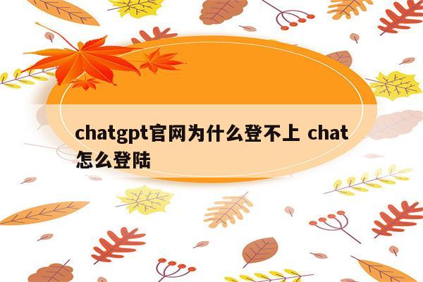chatgpt官网为什么登不上 chat怎么登陆