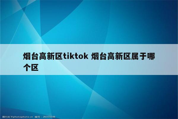 烟台高新区tiktok 烟台高新区属于哪个区