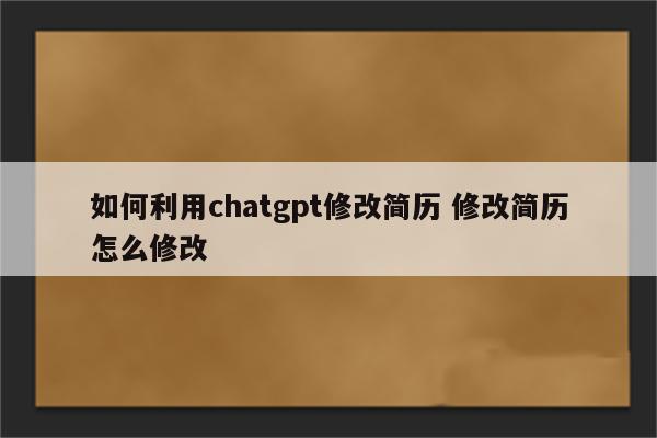 如何利用chatgpt修改简历 修改简历怎么修改