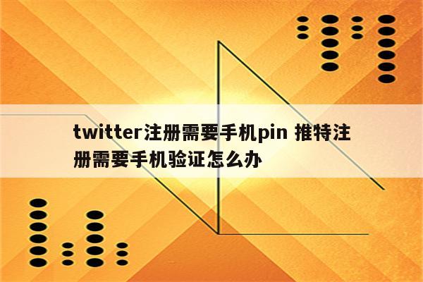 twitter注册需要手机pin 推特注册需要手机验证怎么办