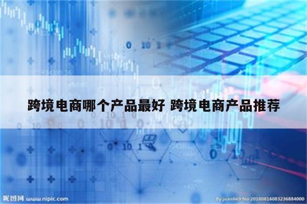 跨境电商哪个产品最好 跨境电商产品推荐