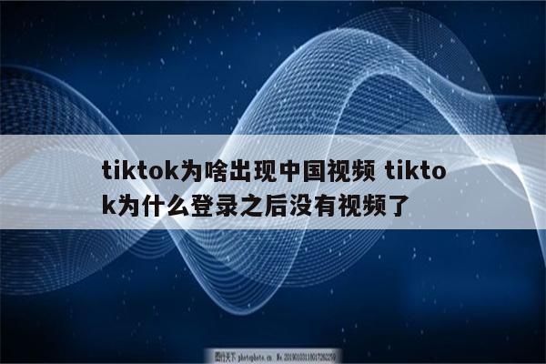 tiktok为啥出现中国视频 tiktok为什么登录之后没有视频了