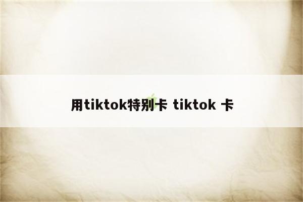 用tiktok特别卡 tiktok 卡