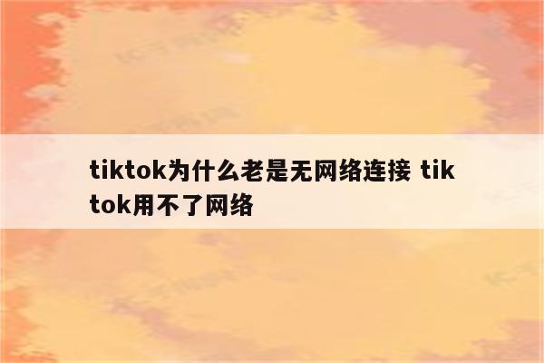 tiktok为什么老是无网络连接 tiktok用不了网络