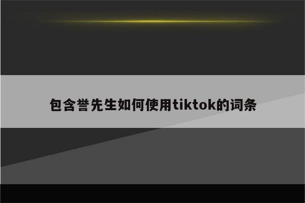 包含誉先生如何使用tiktok的词条