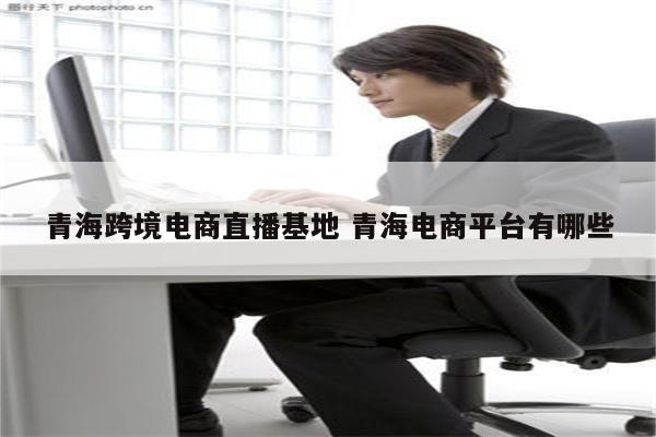 青海跨境电商直播基地 青海电商平台有哪些