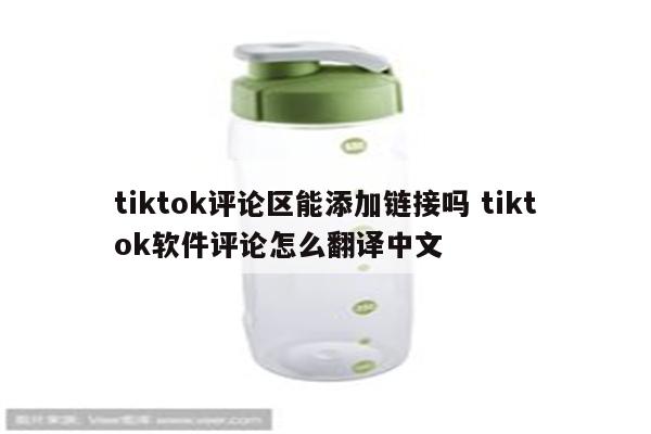 tiktok评论区能添加链接吗 tiktok软件评论怎么翻译中文